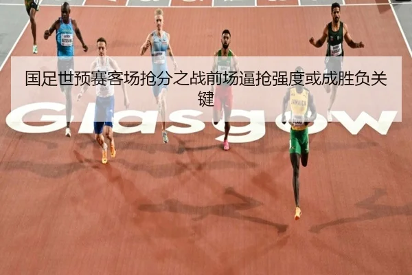 国足世预赛客场抢分之战前场逼抢强度或成胜负关键